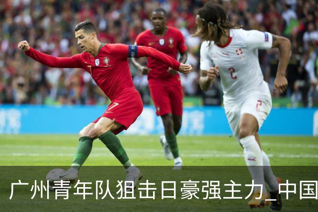 广州青年队狙击日豪强主力 中国小将们必须点赞！